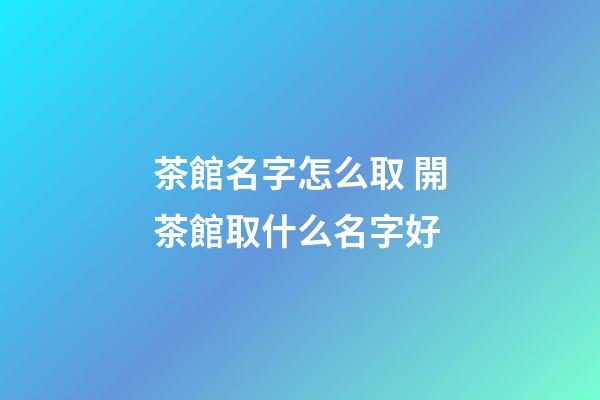茶館名字怎么取 開茶館取什么名字好